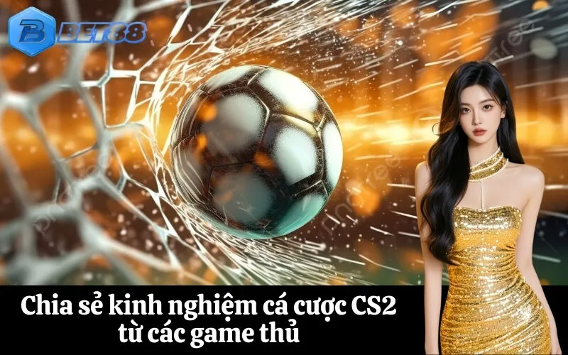 Chia sẻ kinh nghiệm cá cược CS2 từ các game thủ